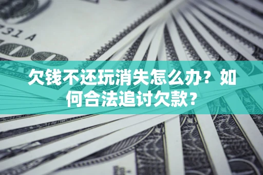 武汉欠钱不还玩消失怎么办？如何合法追讨欠款？