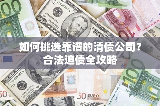 武汉如何挑选靠谱的清债公司?合法追债全攻略 武汉如何挑选靠谱的清债公司?合法追债全攻略