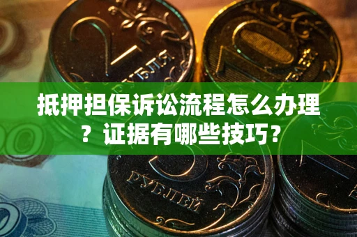 武汉抵押担保诉讼流程怎么办理？证据有哪些技巧？