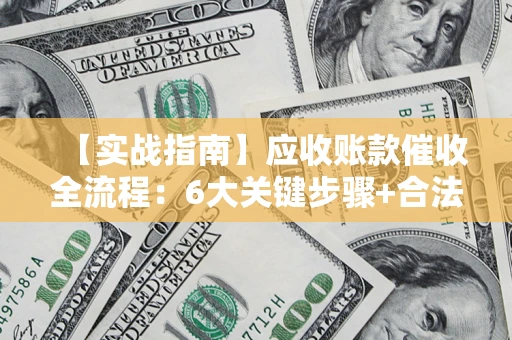 武汉【实战指南】应收账款催收全流程：6大关键步骤+合法回款技巧