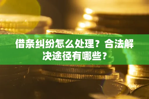 武汉借条纠纷怎么处理？合法解决途径有哪些？
