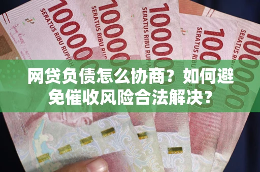 武汉网贷负债怎么协商？如何避免催收风险合法解决？
