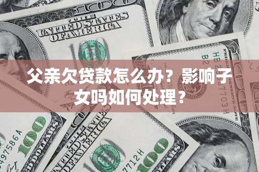 武汉父亲欠贷款怎么办？影响子女吗如何处理？