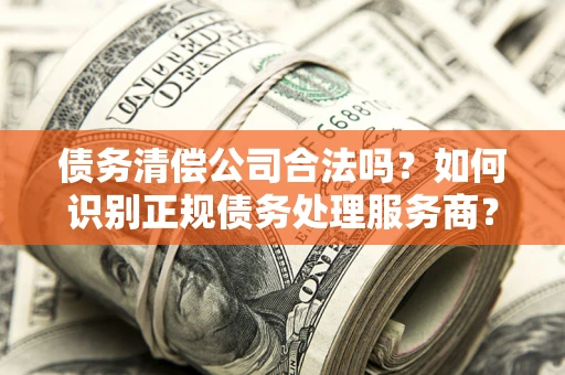 武汉债务清偿公司合法吗？如何识别正规债务处理服务商？