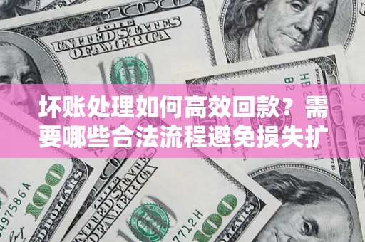 武汉坏账处理如何高效回款？需要哪些合法流程避免损失扩大？