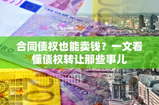 武汉合同债权也能卖钱？一文看懂债权转让那些事儿