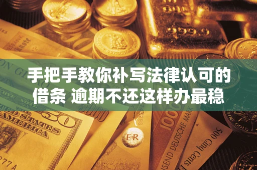 武汉手把手教你补写法律认可的借条 逾期不还这样办最稳妥
