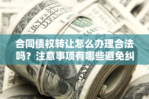 武汉合同债权转让怎么办理合法吗？注意事项有哪些避免纠纷？
