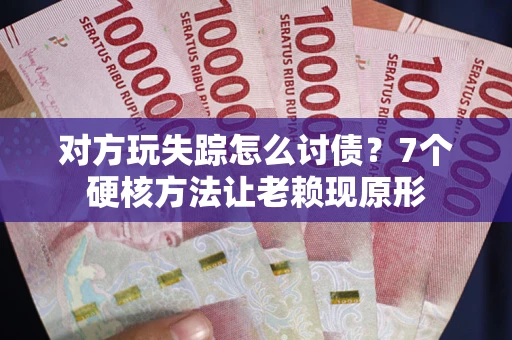 武汉对方玩失踪怎么讨债？7个硬核方法让老赖现原形