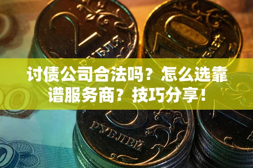 武汉讨债公司合法吗？怎么选靠谱服务商？技巧分享！