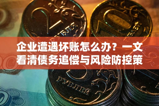 武汉企业遭遇坏账怎么办？一文看清债务追偿与风险防控策略