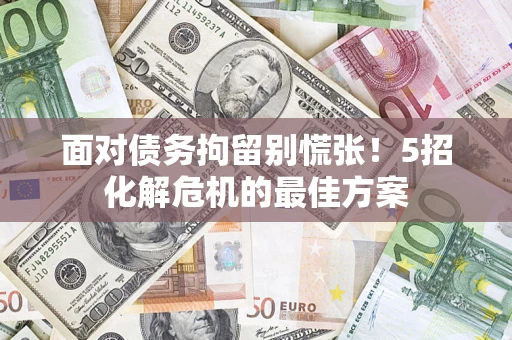 武汉面对债务拘留别慌张！5招化解危机的最佳方案
