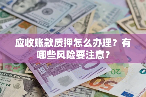 武汉应收账款质押怎么办理？有哪些风险要注意？