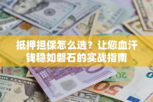 武汉抵押担保怎么选？让您血汗钱稳如磐石的实战指南