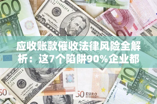 武汉应收账款催收法律风险全解析：这7个陷阱90%企业都踩过（含合规应对指南）