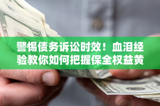 武汉警惕债务诉讼时效！血泪经验教你如何把握保全权益黄金期
