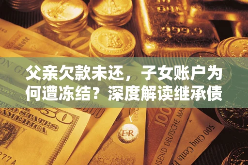 武汉父亲欠款未还，子女账户为何遭冻结？深度解读继承债务迷局
