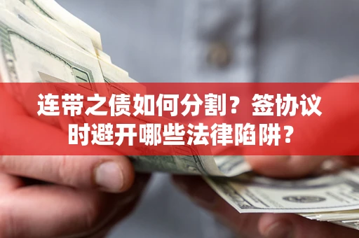 武汉连带之债如何分割？签协议时避开哪些法律陷阱？