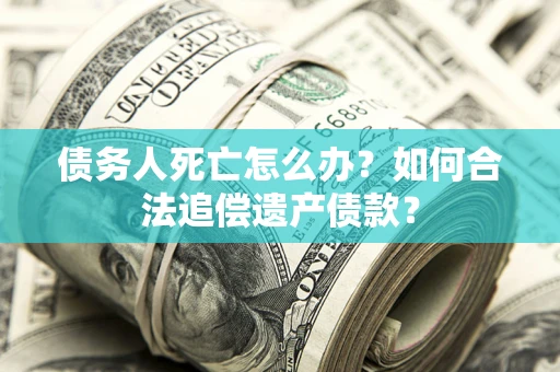 武汉债务人死亡怎么办？如何合法追偿遗产债款？