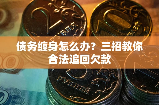 武汉债务缠身怎么办？三招教你合法追回欠款