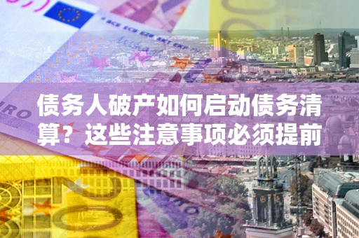 武汉债务人破产如何启动债务清算？这些注意事项必须提前知道