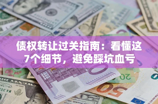 武汉债权转让过关指南：看懂这7个细节，避免踩坑血亏