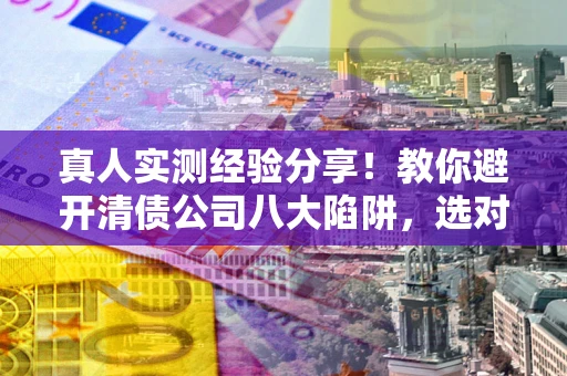武汉真人实测经验分享！教你避开清债公司八大陷阱，选对机构少走十年弯路