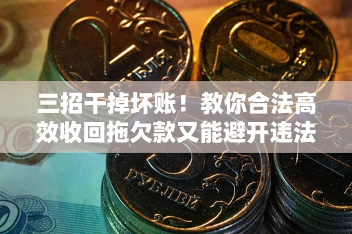 武汉三招干掉坏账！教你合法高效收回拖欠款又能避开违法雷区