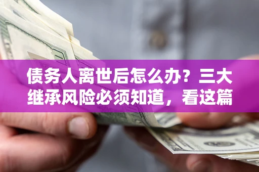 武汉债务人离世后怎么办？三大继承风险必须知道，看这篇就够了