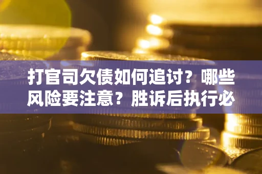 武汉打官司欠债如何追讨？哪些风险要注意？胜诉后执行必看！
