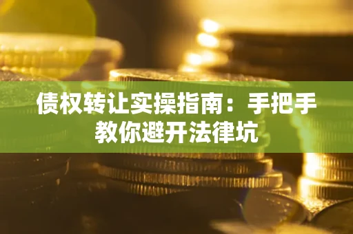 武汉债权转让实操指南：手把手教你避开法律坑