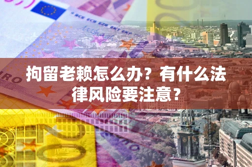 武汉拘留老赖怎么办？有什么法律风险要注意？