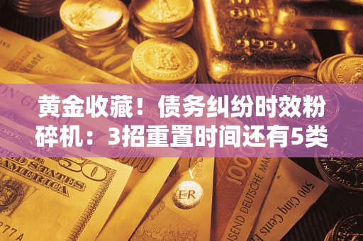 武汉黄金收藏！债务纠纷时效粉碎机：3招重置时间还有5类不设年限的特殊债务