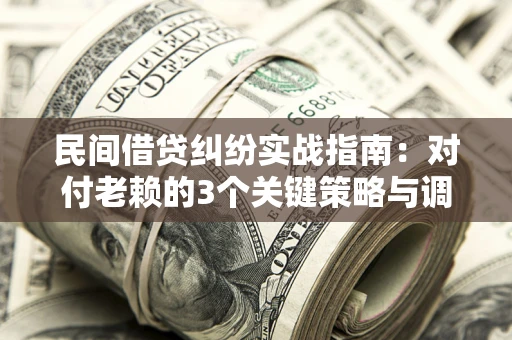 武汉民间借贷纠纷实战指南：对付老赖的3个关键策略与调解盲区解析