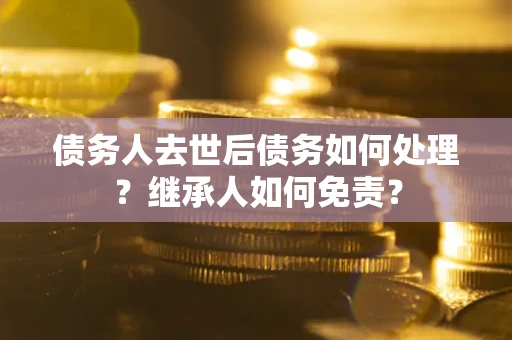 武汉债务人去世后债务如何处理？继承人如何免责？