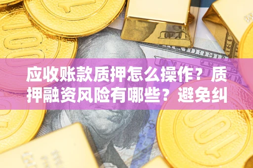 武汉应收账款质押怎么操作？质押融资风险有哪些？避免纠纷高效融资技巧