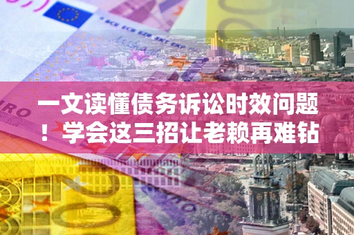 武汉一文读懂债务诉讼时效问题！学会这三招让老赖再难钻空子