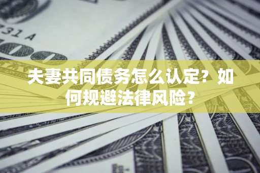 武汉夫妻共同债务怎么认定？如何规避法律风险？