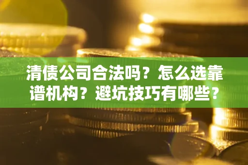 武汉清债公司合法吗？怎么选靠谱机构？避坑技巧有哪些？