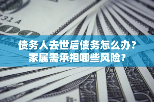武汉债务人去世后债务怎么办？家属需承担哪些风险？