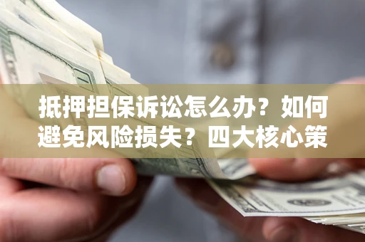 武汉抵押担保诉讼怎么办？如何避免风险损失？四大核心策略全解读