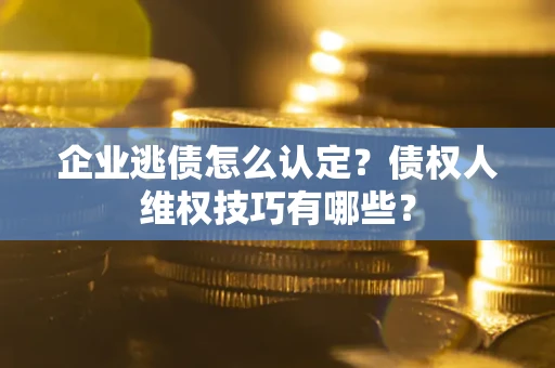 武汉企业逃债怎么认定？债权人维权技巧有哪些？