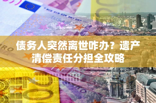 武汉债务人突然离世咋办？遗产清偿责任分担全攻略