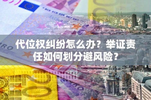 武汉代位权纠纷怎么办？举证责任如何划分避风险？