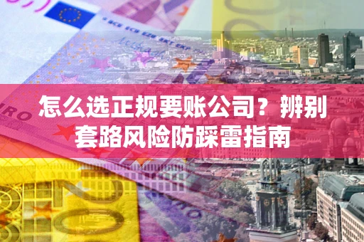 武汉怎么选正规要账公司？辨别套路风险防踩雷指南