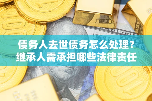 武汉债务人去世债务怎么处理？继承人需承担哪些法律责任？