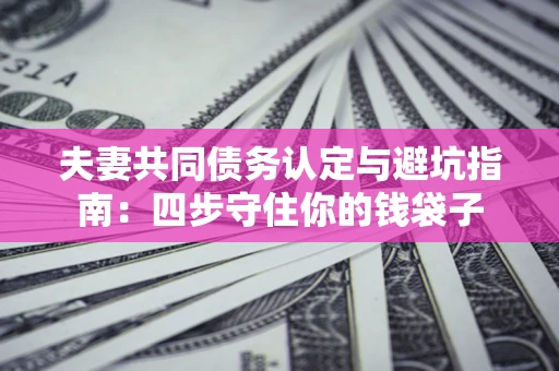 武汉夫妻共同债务认定与避坑指南：四步守住你的钱袋子