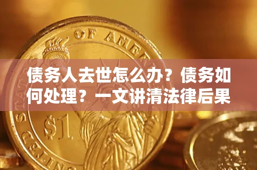 武汉债务人去世怎么办？债务如何处理？一文讲清法律后果