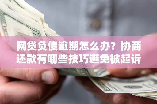 武汉网贷负债逾期怎么办？协商还款有哪些技巧避免被起诉？