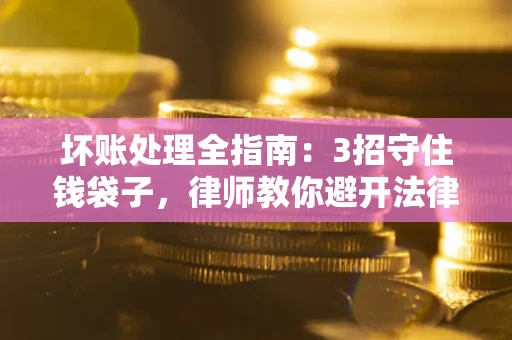 武汉坏账处理全指南：3招守住钱袋子，律师教你避开法律雷区